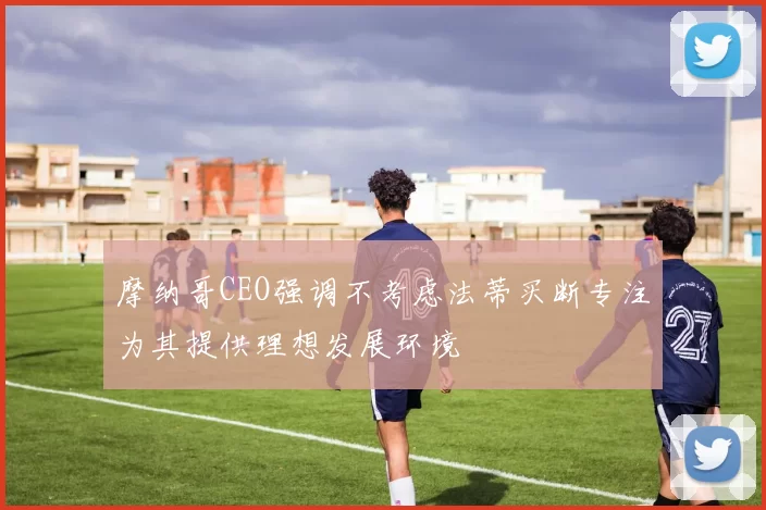 摩纳哥CEO强调不考虑法蒂买断专注为其提供理想发展环境