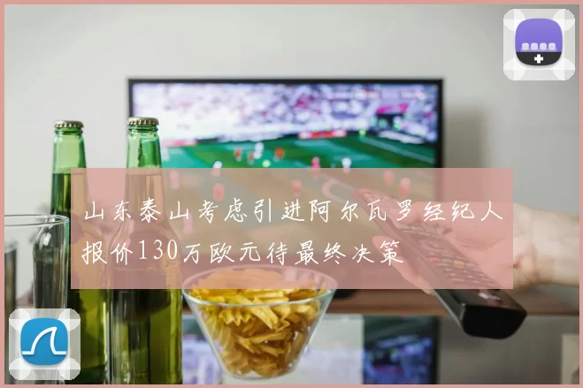 山东泰山考虑引进阿尔瓦罗经纪人报价130万欧元待最终决策