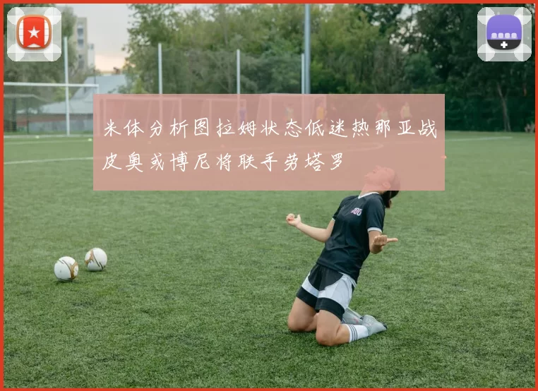 米体分析图拉姆状态低迷热那亚战皮奥或博尼将联手劳塔罗