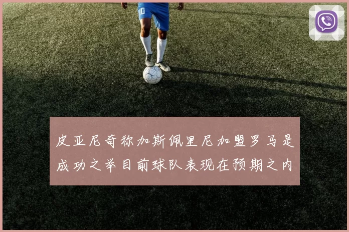 皮亚尼奇称加斯佩里尼加盟罗马是成功之举目前球队表现在预期之内