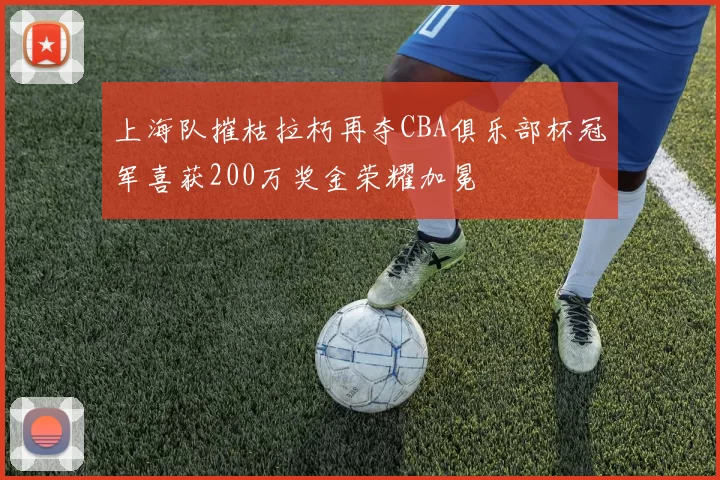 上海队摧枯拉朽再夺CBA俱乐部杯冠军喜获200万奖金荣耀加冕