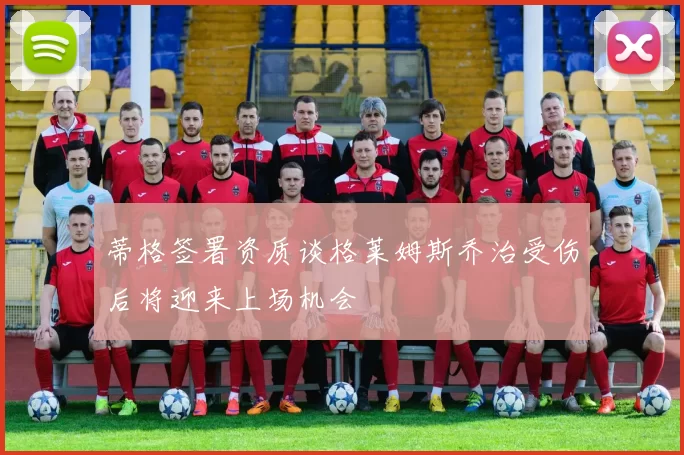 蒂格签署资质谈格莱姆斯乔治受伤后将迎来上场机会