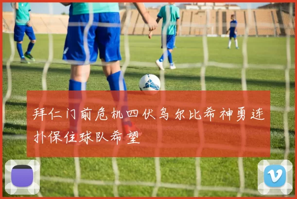 拜仁门前危机四伏乌尔比希神勇连扑保住球队希望