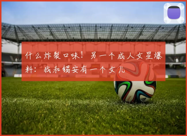 什么炸裂口味！另一个成人女星爆料：我和锡安有一个女儿