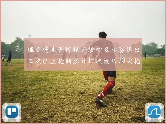 理查德表现惊艳连续四场比赛送出三次以上抢断总计15次场均38次抢断成球队防守利器