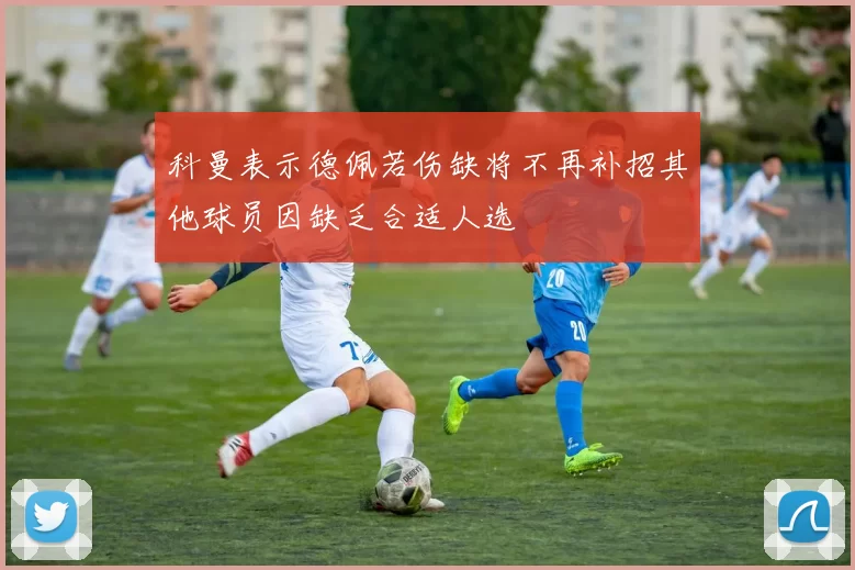 科曼表示德佩若伤缺将不再补招其他球员因缺乏合适人选