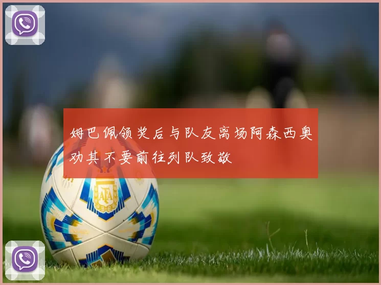 姆巴佩领奖后与队友离场阿森西奥劝其不要前往列队致敬