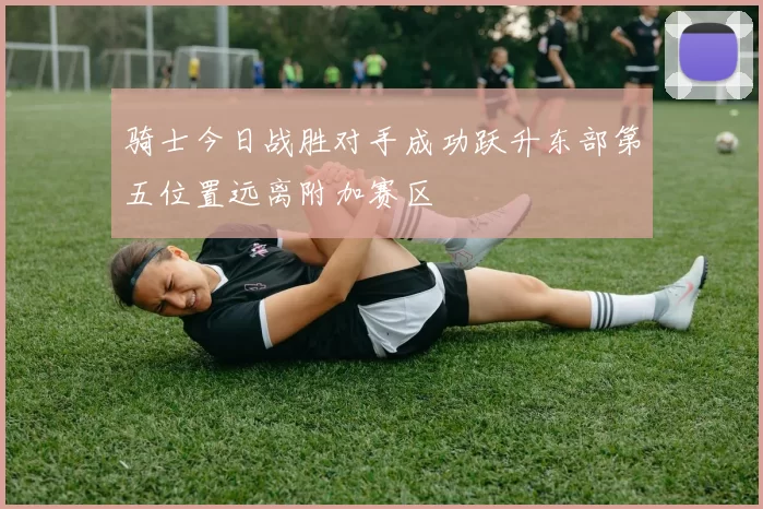 骑士今日战胜对手成功跃升东部第五位置远离附加赛区