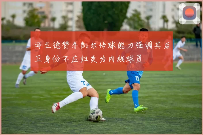 海兰德赞李凯尔传球能力强调其后卫身份不应归类为内线球员