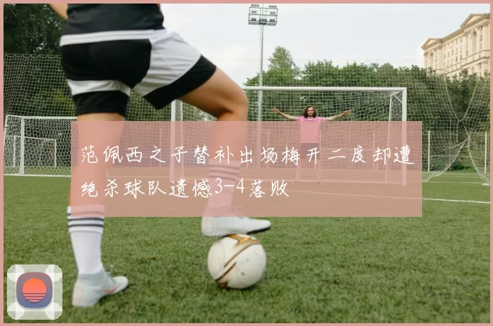 范佩西之子替补出场梅开二度却遭绝杀球队遗憾3-4落败