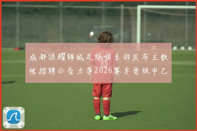 成都顶耀锦城足球俱乐部发布主教练招聘公告力争2026赛季晋级中乙联赛