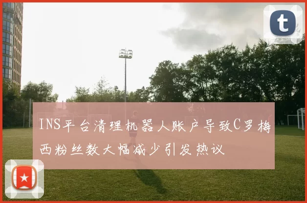 INS平台清理机器人账户导致C罗梅西粉丝数大幅减少引发热议