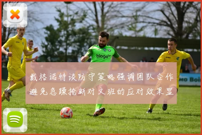 戴格诺特谈防守策略强调团队合作避免急躁抢断对文班的应对效果显著