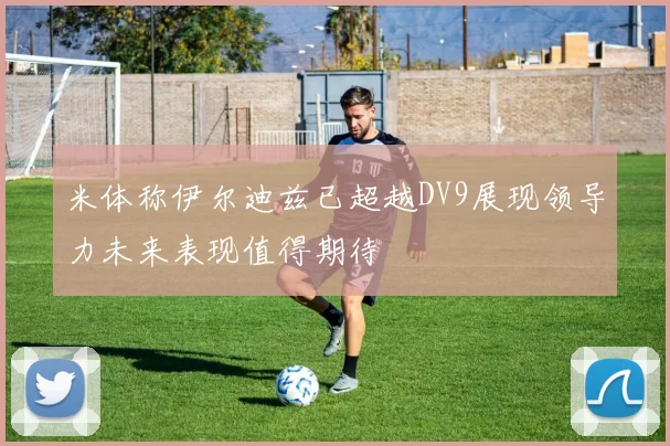 米体称伊尔迪兹已超越DV9展现领导力未来表现值得期待