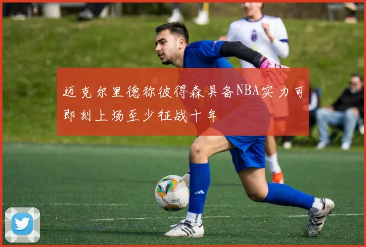 迈克尔里德称彼得森具备NBA实力可即刻上场至少征战十年