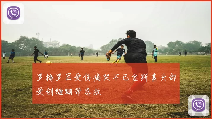 罗梅罗因受伤痛哭不已金斯基头部受创缠绷带急救