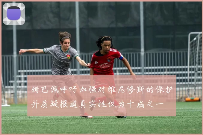 姆巴佩呼吁加强对维尼修斯的保护并质疑报道真实性仅为十成之一