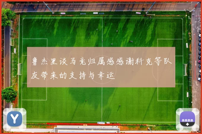 鲁杰里谈马竞归属感感谢科克等队友带来的支持与幸运