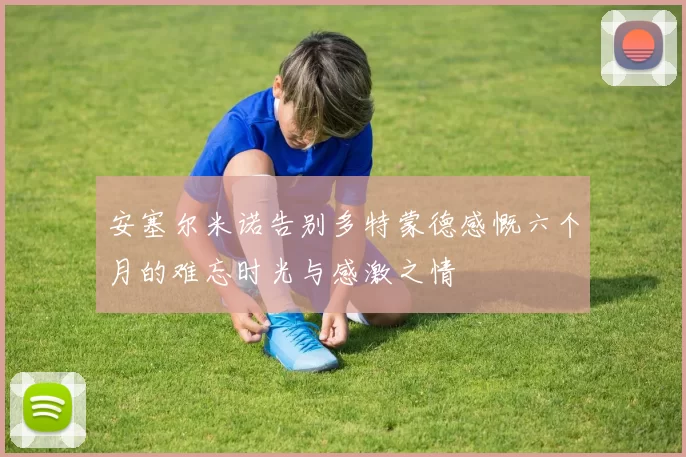 安塞尔米诺告别多特蒙德感慨六个月的难忘时光与感激之情