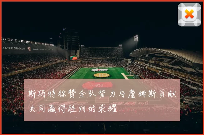 斯玛特称赞全队努力与詹姆斯贡献共同赢得胜利的荣耀