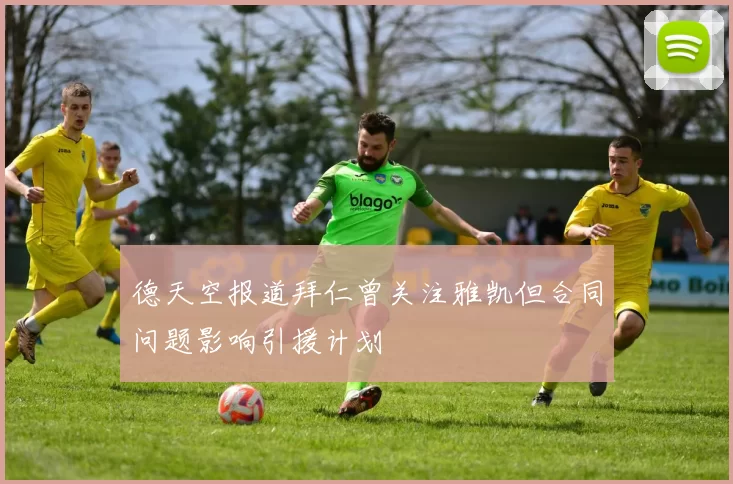 德天空报道拜仁曾关注雅凯但合同问题影响引援计划